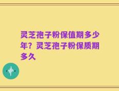 灵芝孢子粉保值期多少年？灵芝孢子粉保质期多久