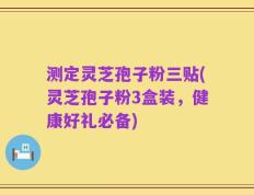 测定灵芝孢子粉三贴(灵芝孢子粉3盒装，健康好礼必备)