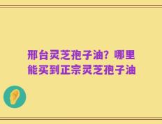 邢台灵芝孢子油？哪里能买到正宗灵芝孢子油