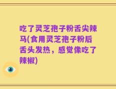 吃了灵芝孢子粉舌尖辣马(食用灵芝孢子粉后舌头发热，感觉像吃了辣椒)