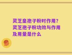 灵芝皇孢子粉时作用？灵芝孢子粉功效与作用及用量是什么
