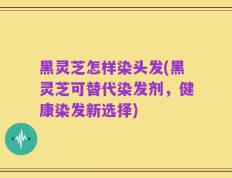 黑灵芝怎样染头发(黑灵芝可替代染发剂，健康染发新选择)