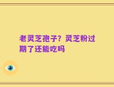 老灵芝孢子？灵芝粉过期了还能吃吗