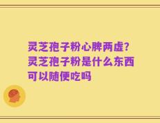 灵芝孢子粉心脾两虚？灵芝孢子粉是什么东西可以随便吃吗