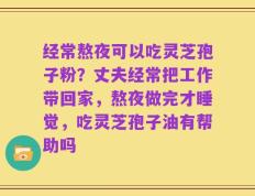 经常熬夜可以吃灵芝孢子粉？丈夫经常把工作带回家，熬夜做完才睡觉，吃灵芝孢子油有帮助吗