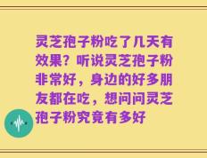 灵芝孢子粉吃了几天有效果？听说灵芝孢子粉非常好，身边的好多朋友都在吃，想问问灵芝孢子粉究竟有多好