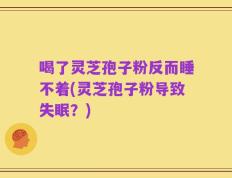 喝了灵芝孢子粉反而睡不着(灵芝孢子粉导致失眠？)
