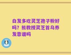 白发多吃灵芝孢子粉好吗？熊教授灵芝首乌养发靠谱吗
