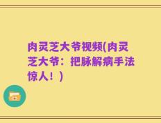肉灵芝大爷视频(肉灵芝大爷：把脉解病手法惊人！)