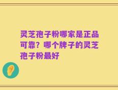灵芝孢子粉哪家是正品可靠？哪个牌子的灵芝孢子粉最好