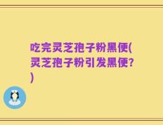 吃完灵芝孢子粉黑便(灵芝孢子粉引发黑便？)