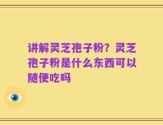 讲解灵芝孢子粉？灵芝孢子粉是什么东西可以随便吃吗