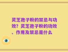 灵芝孢子粉的禁忌与功效？灵芝孢子粉的功效、作用及禁忌是什么