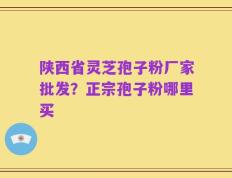 陕西省灵芝孢子粉厂家批发？正宗孢子粉哪里买