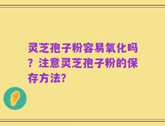 灵芝孢子粉容易氧化吗？注意灵芝孢子粉的保存方法？