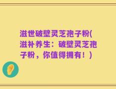 滋世破壁灵芝孢子粉(滋补养生：破壁灵芝孢子粉，你值得拥有！)