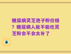 糖尿病灵芝孢子粉价格？糖尿病人能不能吃灵芝粉会不会太补了