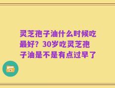 灵芝孢子油什么时候吃最好？30岁吃灵芝孢子油是不是有点过早了