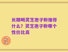 长期喝灵芝孢子粉推荐什么？灵芝孢子粉哪个性价比高