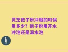 灵芝孢子粉冲服的时候用多少？孢子粉用开水冲泡还是温水泡