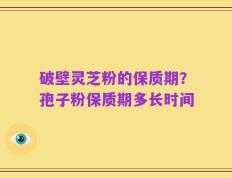 破壁灵芝粉的保质期？孢子粉保质期多长时间