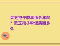 灵芝孢子胶囊适合年龄？灵芝孢子粉保质期多久