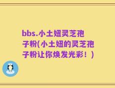 bbs.小土妞灵芝孢子粉(小土妞的灵芝孢子粉让你焕发光彩！)