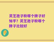灵芝孢子粉哪个牌子好知乎？灵芝孢子粉哪个牌子比较好