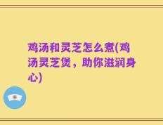 鸡汤和灵芝怎么煮(鸡汤灵芝煲，助你滋润身心)