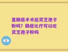 直肠癌手术后灵芝孢子粉吗？肠癌化疗可以吃灵芝孢子粉吗