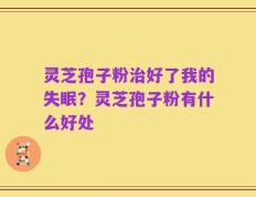 灵芝孢子粉治好了我的失眠？灵芝孢子粉有什么好处