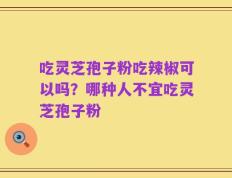 吃灵芝孢子粉吃辣椒可以吗？哪种人不宜吃灵芝孢子粉