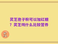 灵芝孢子粉可以加红糖？灵芝炖什么比较营养