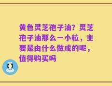 黄色灵芝孢子油？灵芝孢子油那么一小粒，主要是由什么做成的呢，值得购买吗