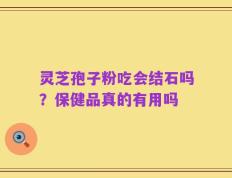 灵芝孢子粉吃会结石吗？保健品真的有用吗