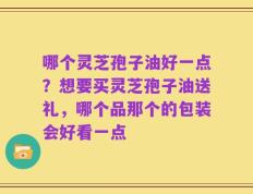 哪个灵芝孢子油好一点？想要买灵芝孢子油送礼，哪个品那个的包装会好看一点