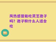 风热感冒能吃灵芝孢子吗？孢子粉什么人适合吃
