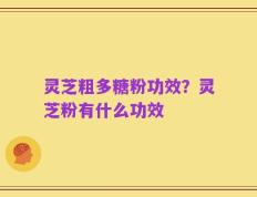 灵芝粗多糖粉功效？灵芝粉有什么功效