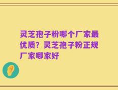 灵芝孢子粉哪个厂家最优质？灵芝孢子粉正规厂家哪家好