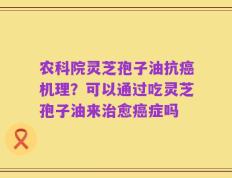 农科院灵芝孢子油抗癌机理？可以通过吃灵芝孢子油来治愈癌症吗