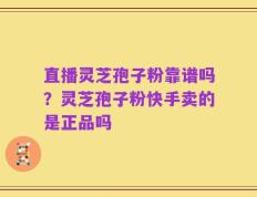 直播灵芝孢子粉靠谱吗？灵芝孢子粉快手卖的是正品吗