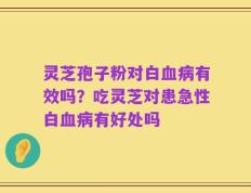 灵芝孢子粉对白血病有效吗？吃灵芝对患急性白血病有好处吗