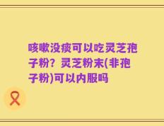 咳嗽没痰可以吃灵芝孢子粉？灵芝粉末(非孢子粉)可以内服吗