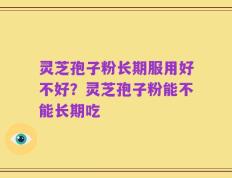 灵芝孢子粉长期服用好不好？灵芝孢子粉能不能长期吃