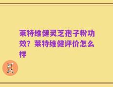 莱特维健灵芝孢子粉功效？莱特维健评价怎么样