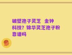破壁孢子灵芝  金钟科技？锦华灵芝孢子粉靠谱吗