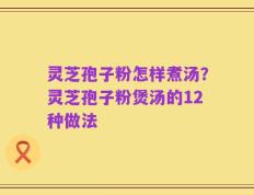 灵芝孢子粉怎样煮汤？灵芝孢子粉煲汤的12种做法