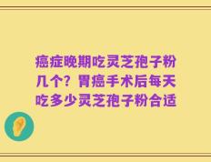 癌症晚期吃灵芝孢子粉几个？胃癌手术后每天吃多少灵芝孢子粉合适