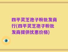 四平灵芝孢子粉批发商行(四平灵芝孢子粉批发商提供优惠价格)