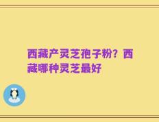 西藏产灵芝孢子粉？西藏哪种灵芝最好